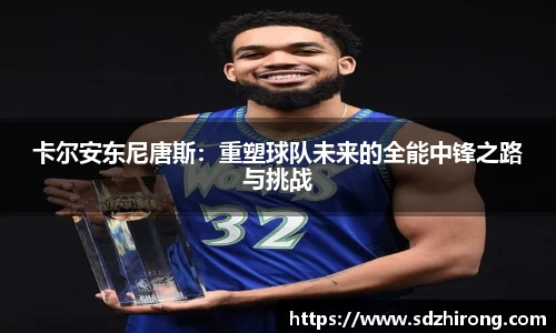 卡尔安东尼唐斯：重塑球队未来的全能中锋之路与挑战