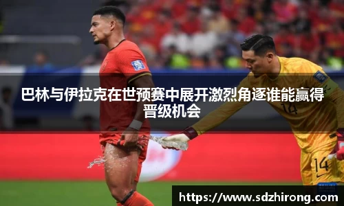 巴林与伊拉克在世预赛中展开激烈角逐谁能赢得晋级机会