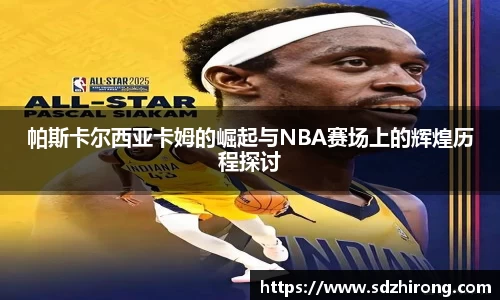 帕斯卡尔西亚卡姆的崛起与NBA赛场上的辉煌历程探讨