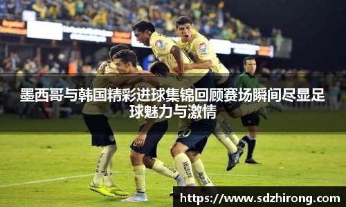 墨西哥与韩国精彩进球集锦回顾赛场瞬间尽显足球魅力与激情